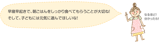 早寝早起きで、朝ごはんをしっかり食べてもらうことが大切ね！　そして、子どもには元気に遊んでほしいな！　なるほど！分かったわ！