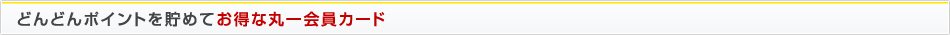 どんどんポイントを貯めてお得な丸一会員カード