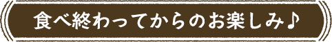 食べ終わってからのお楽しみ♪