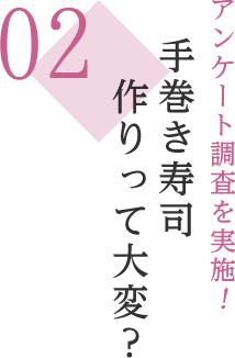 02 アンケート調査を実施！ 手巻き寿司作りって大変？