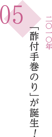 05 2010年 「酢付手巻のり」が誕生！