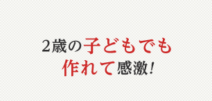 2歳の子どもでも作れて感激!