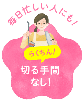 毎日忙しい人にも！らくちん！切る手間なし！