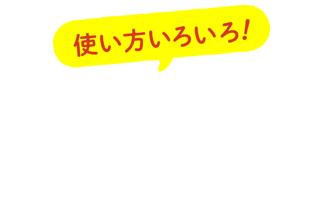 使い方いろいろ！ENJOY！ YAKUMI LIFE！